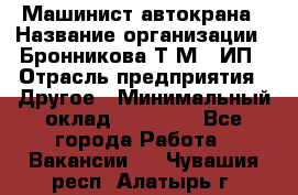 Машинист автокрана › Название организации ­ Бронникова Т.М., ИП › Отрасль предприятия ­ Другое › Минимальный оклад ­ 40 000 - Все города Работа » Вакансии   . Чувашия респ.,Алатырь г.